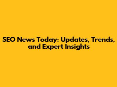 SEO News Today: Updates, Trends, and Expert Insights