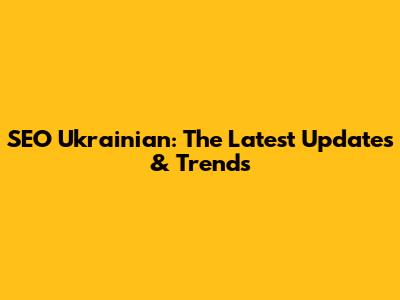 SEO Ukrainian: The Latest Updates & Trends