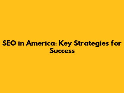 SEO in America: Key Strategies for Success