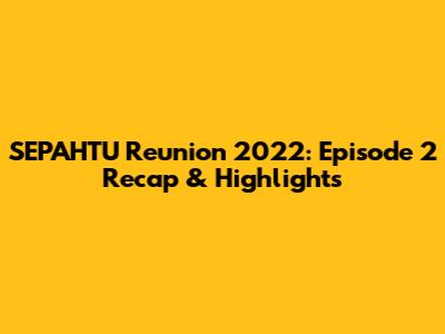 SEPAHTU Reunion 2022: Episode 2 Recap & Highlights