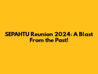 SEPAHTU Reunion 2024: A Blast From the Past!