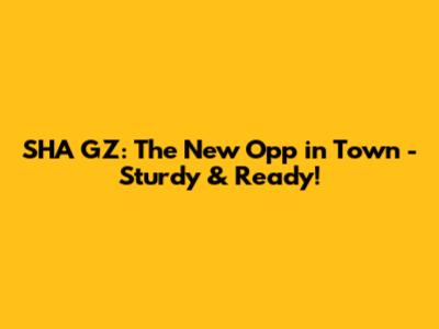 SHA GZ: The New Opp in Town - Sturdy & Ready!