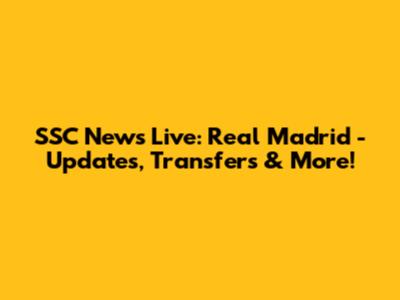 SSC News Live: Real Madrid - Updates, Transfers & More!
