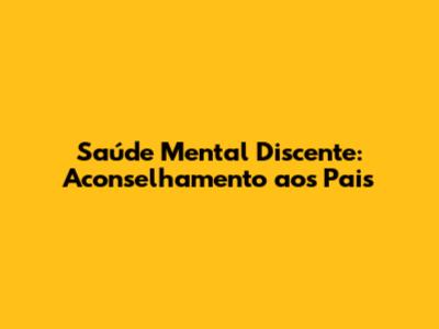 Saúde Mental Discente: Aconselhamento aos Pais