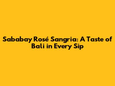 Sababay Rosé Sangria: A Taste of Bali in Every Sip