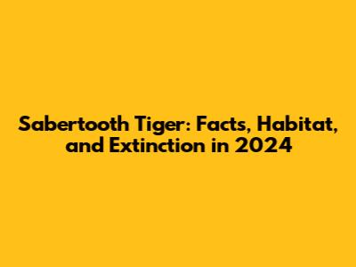 Sabertooth Tiger: Facts, Habitat, and Extinction in 2024
