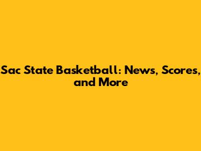 Sac State Basketball: News, Scores, and More