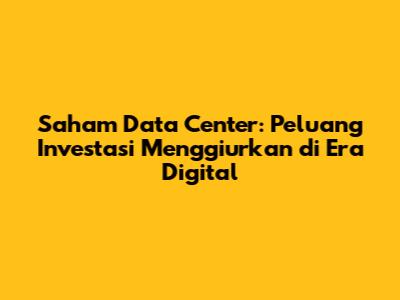 Saham Data Center: Peluang Investasi Menggiurkan di Era Digital