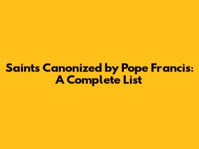 Saints Canonized by Pope Francis: A Complete List