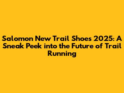 Salomon New Trail Shoes 2025: A Sneak Peek into the Future of Trail Running