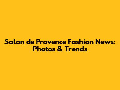 Salon de Provence Fashion News: Photos & Trends