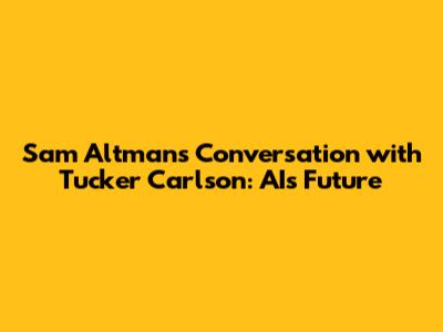 Sam Altman's Conversation with Tucker Carlson: AI's Future