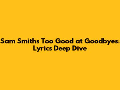 Sam Smith's 'Too Good at Goodbyes': Lyrics Deep Dive
