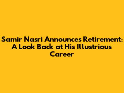 Samir Nasri Announces Retirement: A Look Back at His Illustrious Career