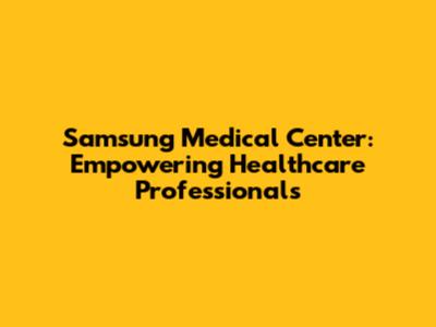 Samsung Medical Center: Empowering Healthcare Professionals