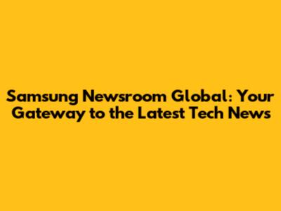 Samsung Newsroom Global: Your Gateway to the Latest Tech News