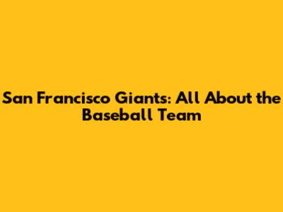 San Francisco Giants: All About the Baseball Team