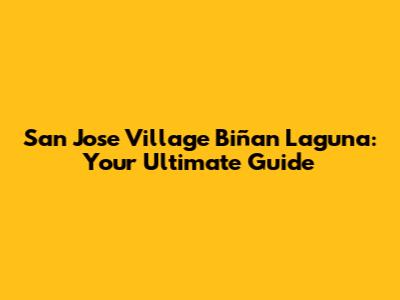 San Jose Village Biñan Laguna: Your Ultimate Guide