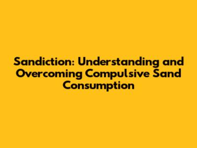 Sandiction: Understanding and Overcoming Compulsive Sand Consumption