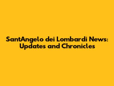 Sant'Angelo dei Lombardi News: Updates and Chronicles