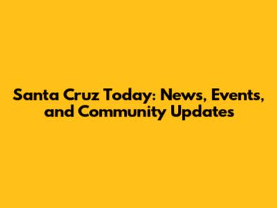 Santa Cruz Today: News, Events, and Community Updates