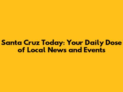 Santa Cruz Today: Your Daily Dose of Local News and Events