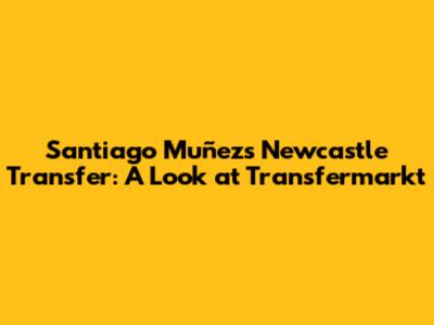 Santiago Muñez's Newcastle Transfer: A Look at Transfermarkt