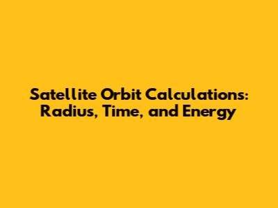 Satellite Orbit Calculations: Radius, Time, and Energy