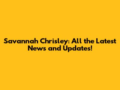 Savannah Chrisley: All the Latest News and Updates!