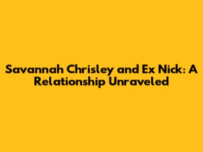 Savannah Chrisley and Ex Nick: A Relationship Unraveled