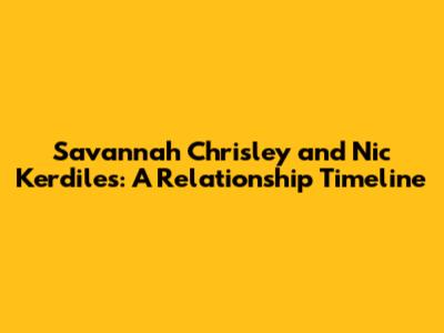 Savannah Chrisley and Nic Kerdiles: A Relationship Timeline