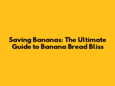 Saving Bananas: The Ultimate Guide to Banana Bread Bliss