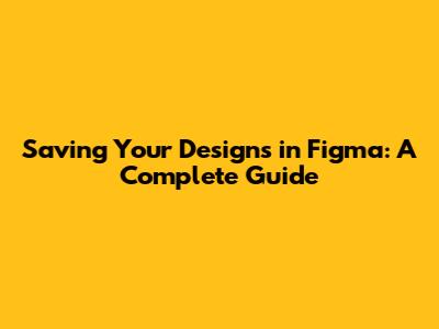 Saving Your Designs in Figma: A Complete Guide