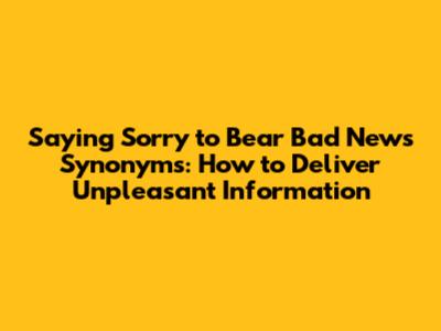 Saying 'Sorry to Bear Bad News' Synonyms: How to Deliver Unpleasant Information