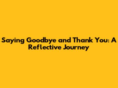Saying Goodbye and Thank You: A Reflective Journey