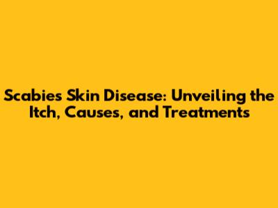 Scabies Skin Disease: Unveiling the Itch, Causes, and Treatments