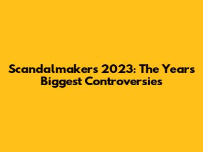 Scandalmakers 2023: The Year's Biggest Controversies