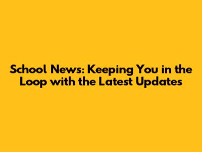 School News: Keeping You in the Loop with the Latest Updates