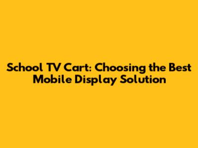 School TV Cart: Choosing the Best Mobile Display Solution