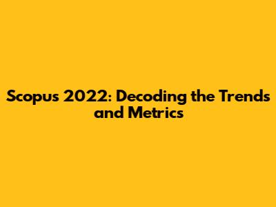 Scopus 2022: Decoding the Trends and Metrics