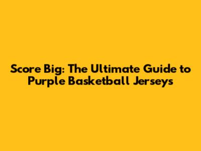 Score Big: The Ultimate Guide to Purple Basketball Jerseys