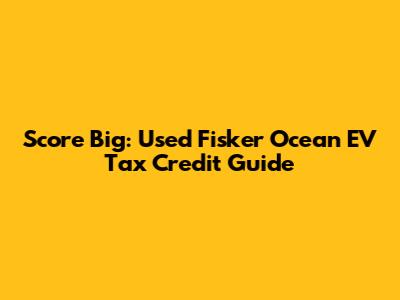 Score Big: Used Fisker Ocean EV Tax Credit Guide