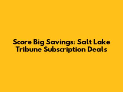 Score Big Savings: Salt Lake Tribune Subscription Deals