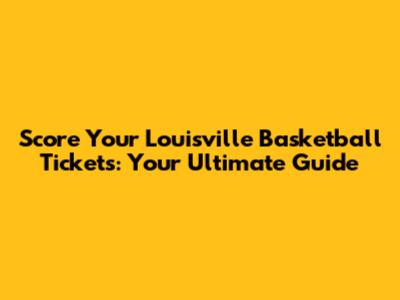 Score Your Louisville Basketball Tickets: Your Ultimate Guide