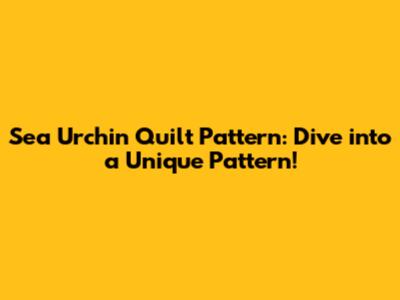 Sea Urchin Quilt Pattern: Dive into a Unique Pattern!