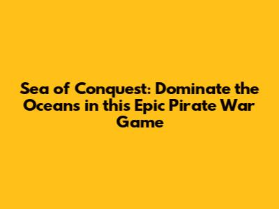 Sea of Conquest: Dominate the Oceans in this Epic Pirate War Game