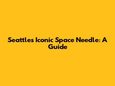 Seattle's Iconic Space Needle: A Guide
