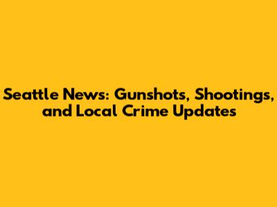 Seattle News: Gunshots, Shootings, and Local Crime Updates