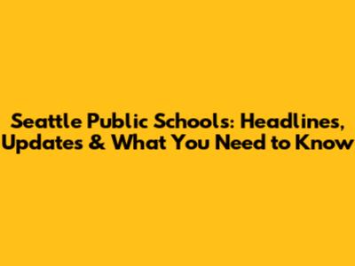 Seattle Public Schools: Headlines, Updates & What You Need to Know