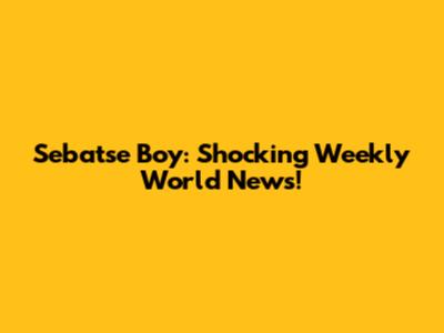 Sebatse Boy: Shocking Weekly World News!